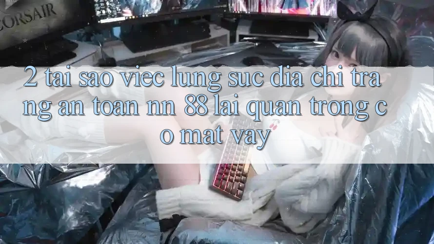 2. Tại Sao Việc Lùng sục “Địa chỉ trang An Toàn nn 88” Lại Quan Trọng Có mặt Vậy?