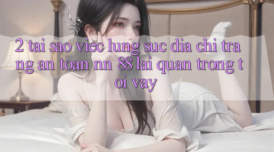 2. Tại Sao Việc Lùng sục “Địa chỉ trang An Toàn nn 88” Lại Quan Trọng Tới Vậy?