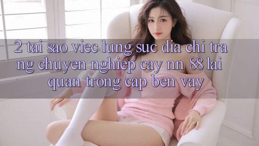 2. Tại Sao Việc Lùng sục “Địa chỉ trang Chuyên nghiệp cậy nn 88” Lại Quan Trọng Cập bến Vậy?