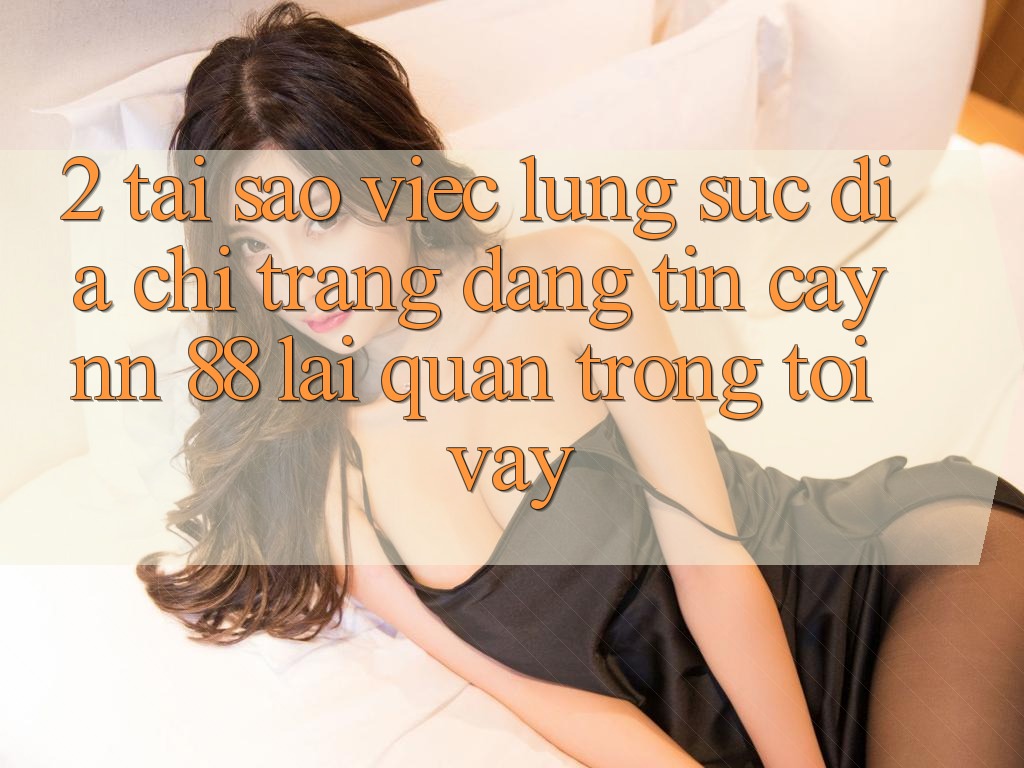 2. Tại Sao Việc Lùng sục “Địa chỉ trang Đáng tin cậy nn 88” Lại Quan Trọng Tới Vậy?