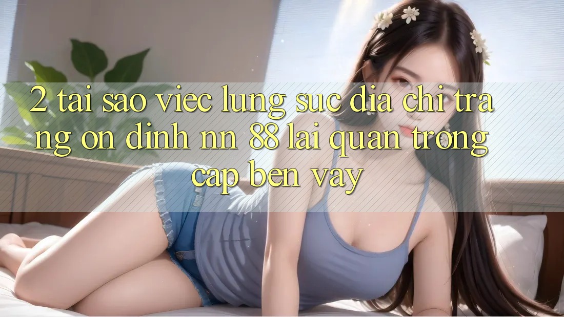 2. Tại Sao Việc Lùng sục “Địa chỉ trang Ổn định nn 88” Lại Quan Trọng Cập bến Vậy?
