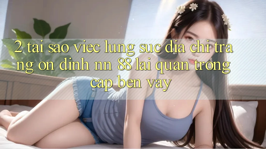 2. Tại Sao Việc Lùng sục “Địa chỉ trang Ổn định nn 88” Lại Quan Trọng Cập bến Vậy?