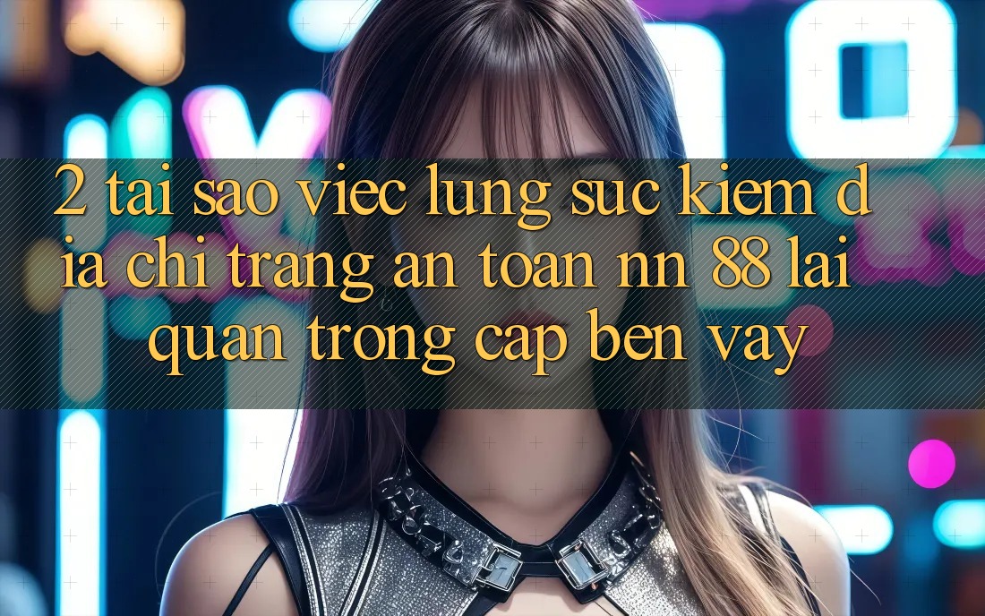 2. Tại Sao Việc Lùng sục Kiếm “Địa chỉ trang An Toàn nn 88” Lại Quan Trọng Cập bến Vậy?