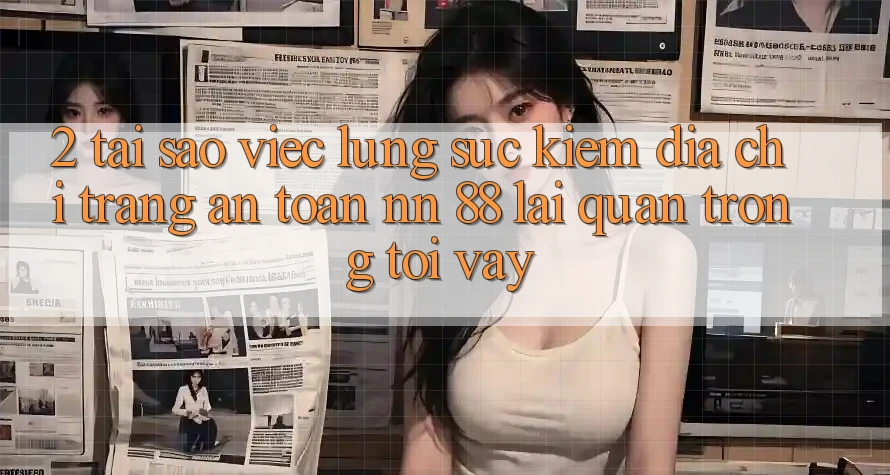 2. Tại Sao Việc Lùng sục Kiếm “Địa chỉ trang An Toàn nn 88” Lại Quan Trọng Tới Vậy?