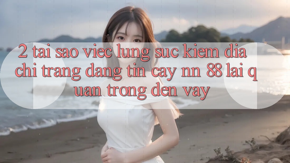 2. Tại Sao Việc Lùng sục Kiếm “Địa chỉ trang Đáng tin cậy nn 88” Lại Quan Trọng Đến Vậy?