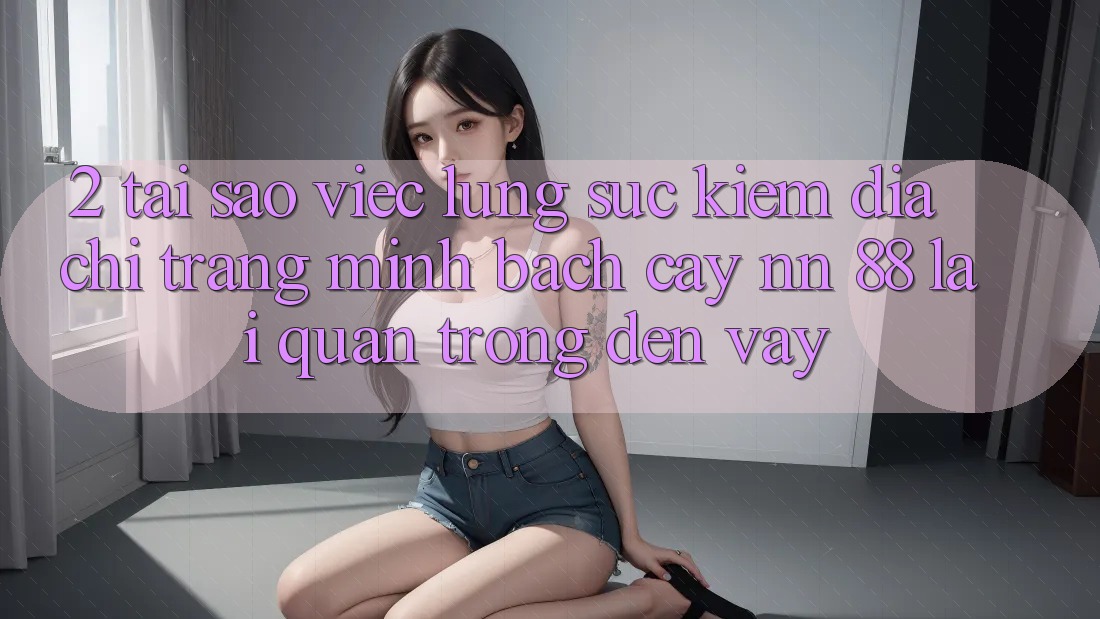2. Tại Sao Việc Lùng sục Kiếm “Địa chỉ trang Minh bạch cậy nn 88” Lại Quan Trọng Đến Vậy?