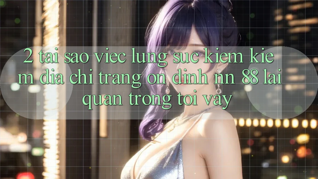 2. Tại Sao Việc Lùng sục kiếm Kiếm “Địa chỉ trang Ổn định nn 88” Lại Quan Trọng Tới Vậy?