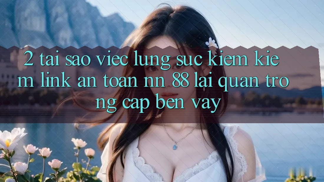 2. Tại Sao Việc Lùng sục kiếm Kiếm “Link An Toàn nn 88” Lại Quan Trọng Cập bến Vậy?