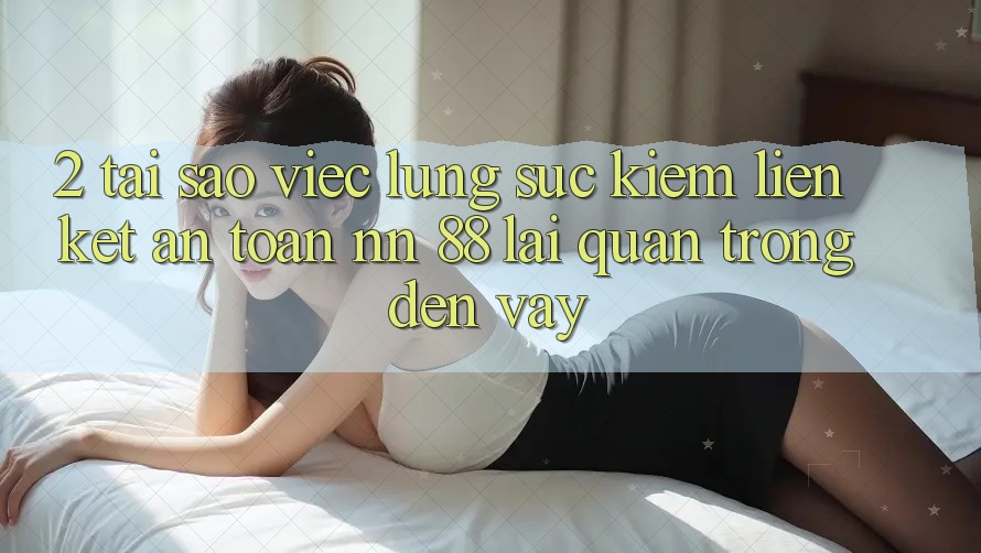 2. Tại Sao Việc Lùng sục Kiếm “Liên kết An Toàn nn 88” Lại Quan Trọng Đến Vậy?