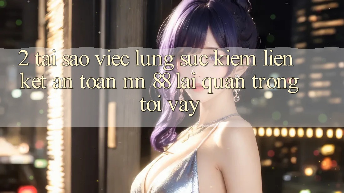 2. Tại Sao Việc Lùng sục Kiếm “Liên kết An Toàn nn 88” Lại Quan Trọng Tới Vậy?