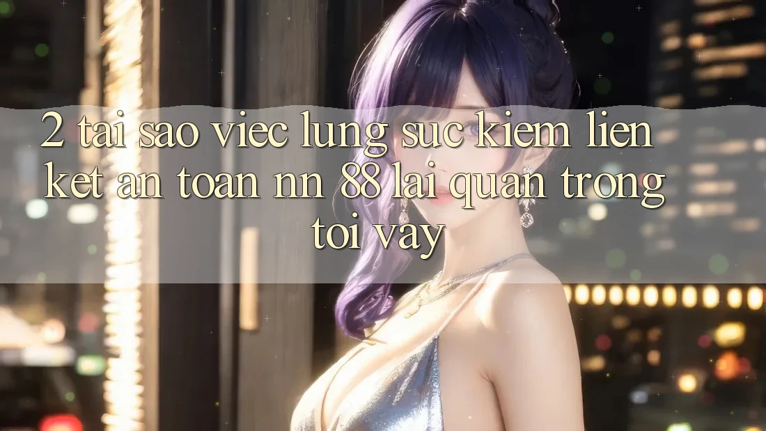 2. Tại Sao Việc Lùng sục Kiếm “Liên kết An Toàn nn 88” Lại Quan Trọng Tới Vậy?