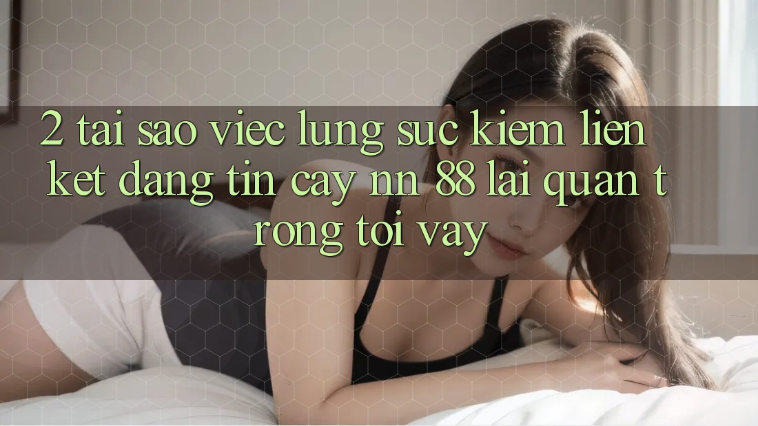 2. Tại Sao Việc Lùng sục Kiếm “Liên kết Đáng tin cậy nn 88” Lại Quan Trọng Tới Vậy?