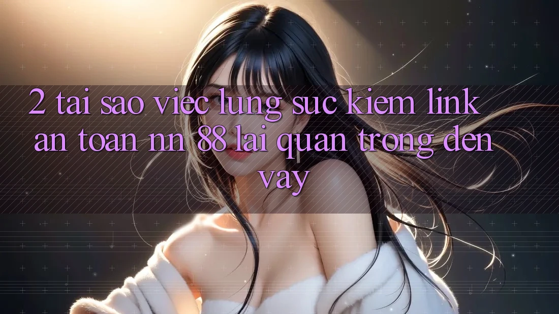 2. Tại Sao Việc Lùng sục Kiếm “Link An Toàn nn 88” Lại Quan Trọng Đến Vậy?