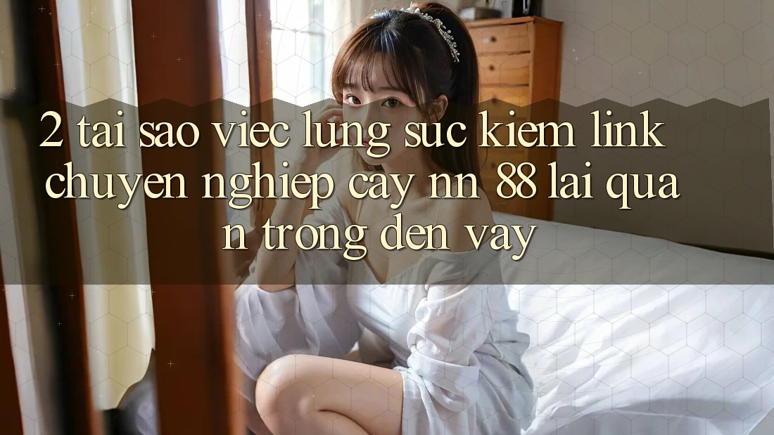 2. Tại Sao Việc Lùng sục kiếm “Link Chuyên nghiệp cậy nn 88” Lại Quan Trọng Đến Vậy?