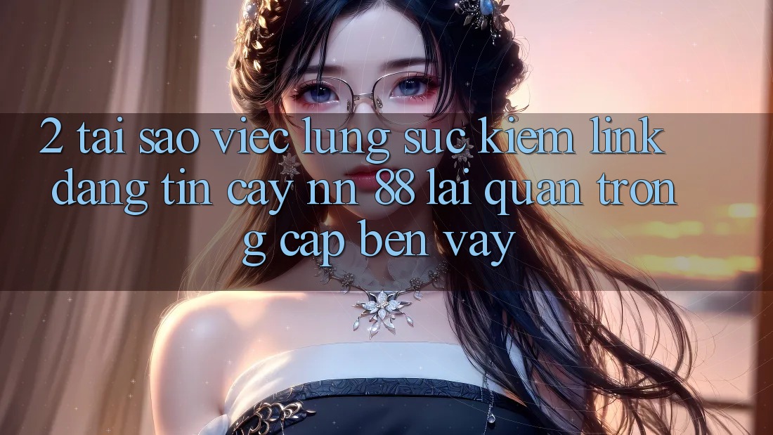 2. Tại Sao Việc Lùng sục Kiếm “Link Đáng tin cậy nn 88” Lại Quan Trọng Cập bến Vậy?