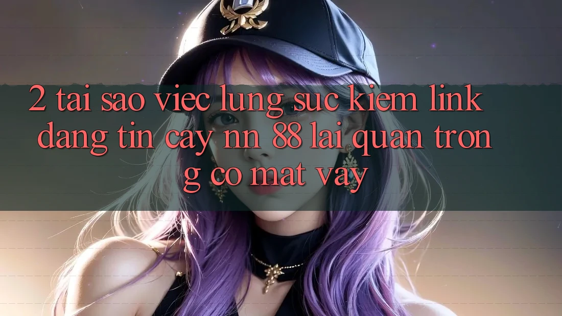 2. Tại Sao Việc Lùng sục Kiếm “Link Đáng tin cậy nn 88” Lại Quan Trọng Có mặt Vậy?