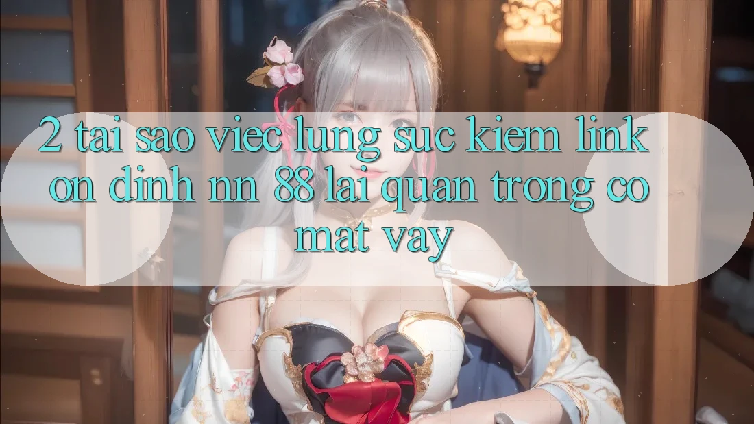 2. Tại Sao Việc Lùng sục Kiếm “Link Ổn định nn 88” Lại Quan Trọng Có mặt Vậy?