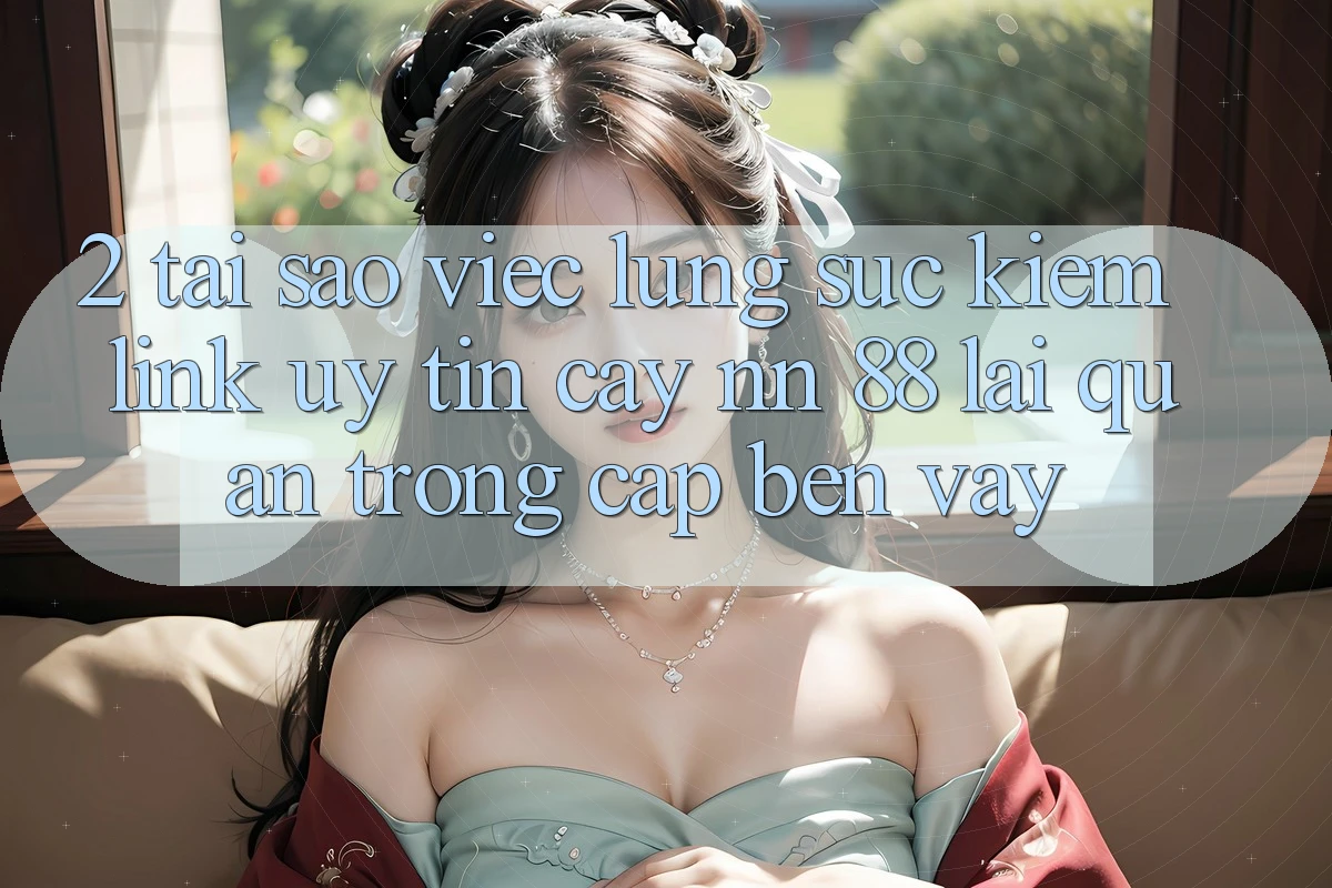 2. Tại Sao Việc Lùng sục Kiếm “Link Uy tín cậy nn 88” Lại Quan Trọng Cập bến Vậy?