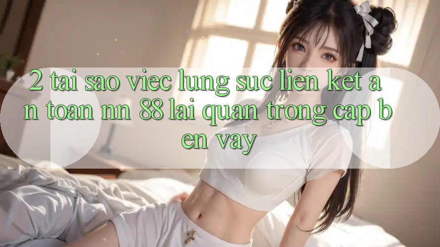 2. Tại Sao Việc Lùng sục “Liên kết An Toàn nn 88” Lại Quan Trọng Cập bến Vậy?