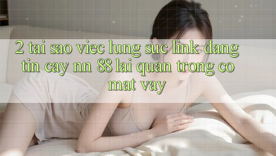 2. Tại Sao Việc Lùng sục “Link Đáng tin cậy nn 88” Lại Quan Trọng Có mặt Vậy?