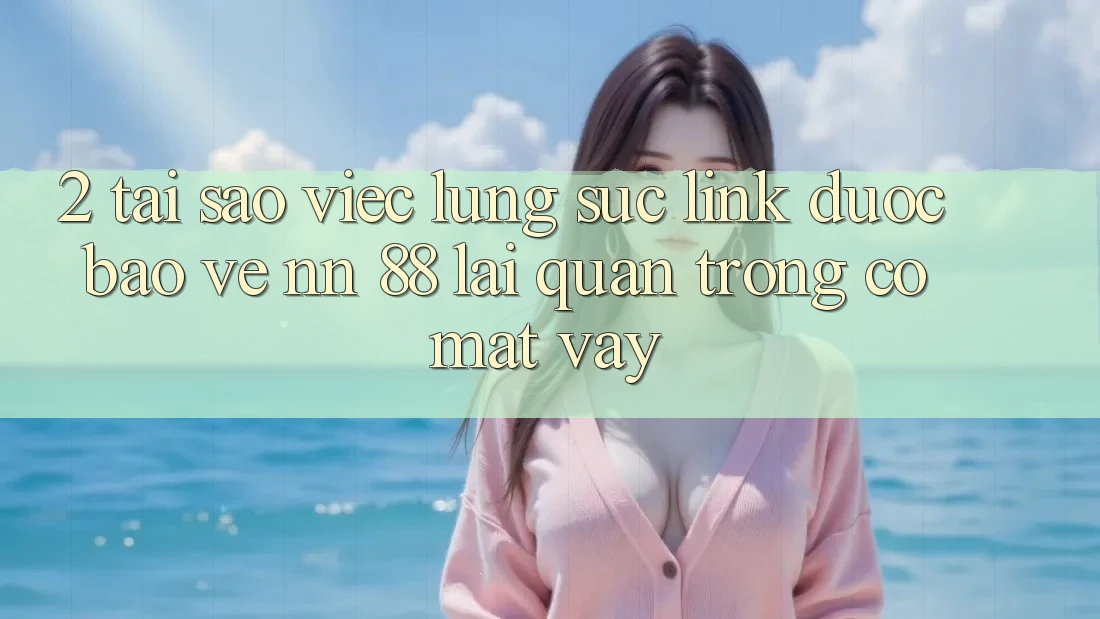 2. Tại Sao Việc Lùng sục “Link Được bảo vệ nn 88” Lại Quan Trọng Có mặt Vậy?