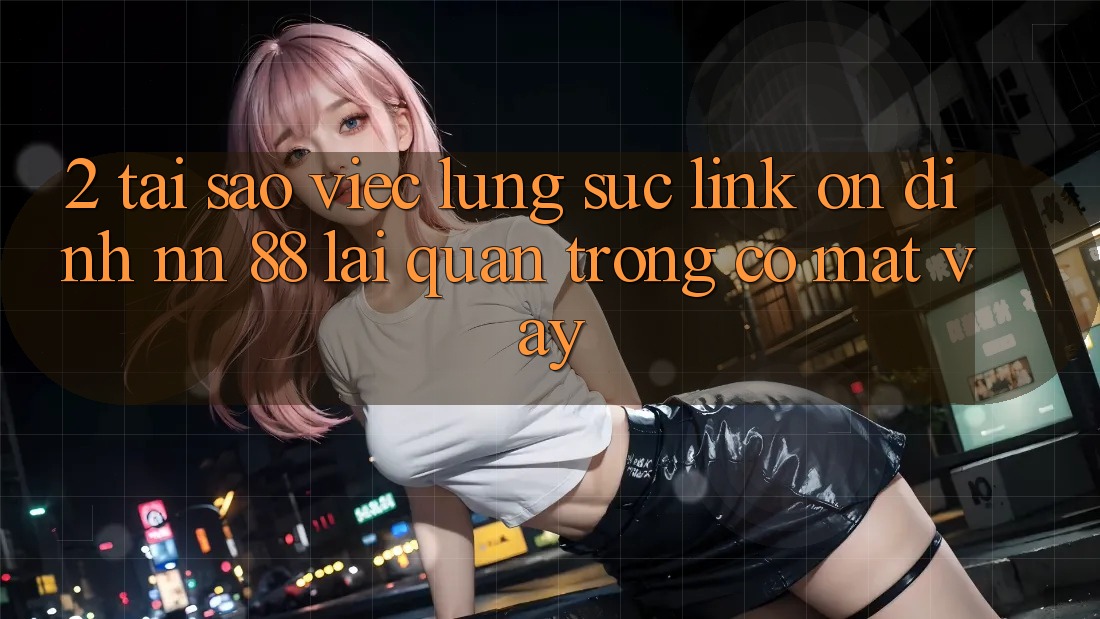 2. Tại Sao Việc Lùng sục “Link Ổn định nn 88” Lại Quan Trọng Có mặt Vậy?