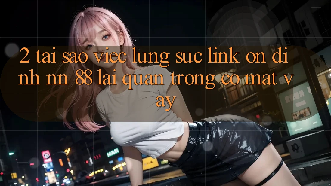 2. Tại Sao Việc Lùng sục “Link Ổn định nn 88” Lại Quan Trọng Có mặt Vậy?