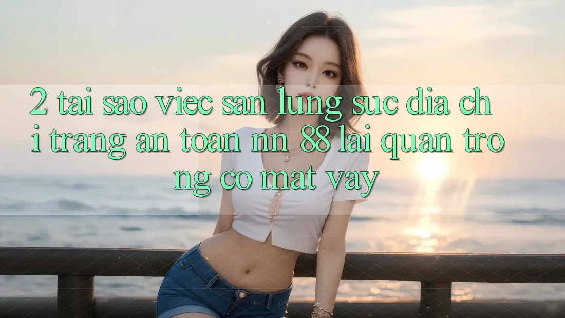 2. Tại Sao Việc Săn lùng sục “Địa chỉ trang An Toàn nn 88” Lại Quan Trọng Có mặt Vậy?