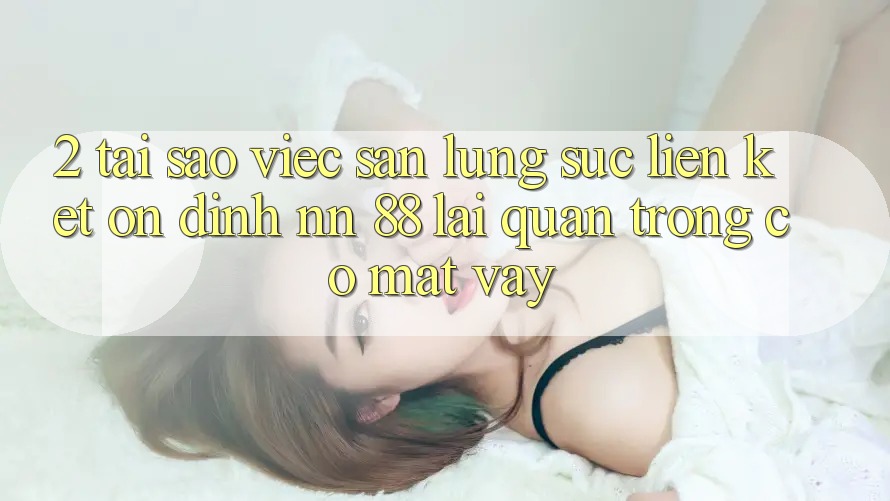 2. Tại Sao Việc Săn lùng sục “Liên kết Ổn định nn 88” Lại Quan Trọng Có mặt Vậy?