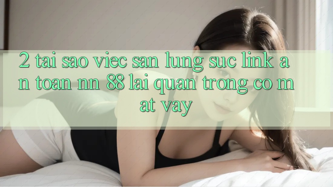 2. Tại Sao Việc Săn lùng sục “Link An Toàn nn 88” Lại Quan Trọng Có mặt Vậy?