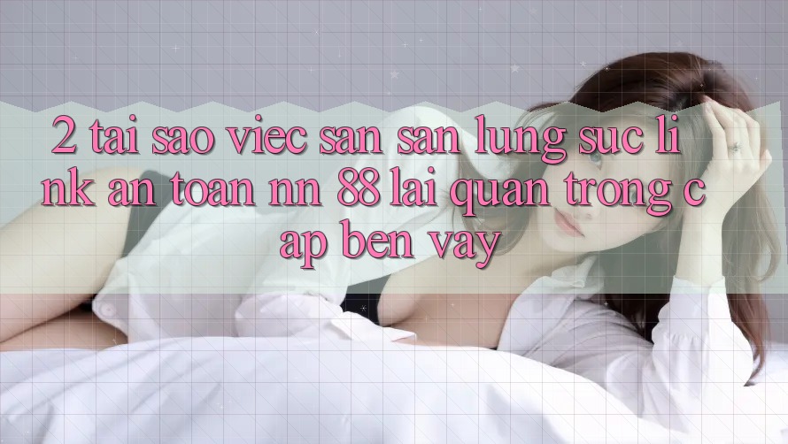 2. Tại Sao Việc Săn săn lùng sục “Link An Toàn nn 88” Lại Quan Trọng Cập bến Vậy?