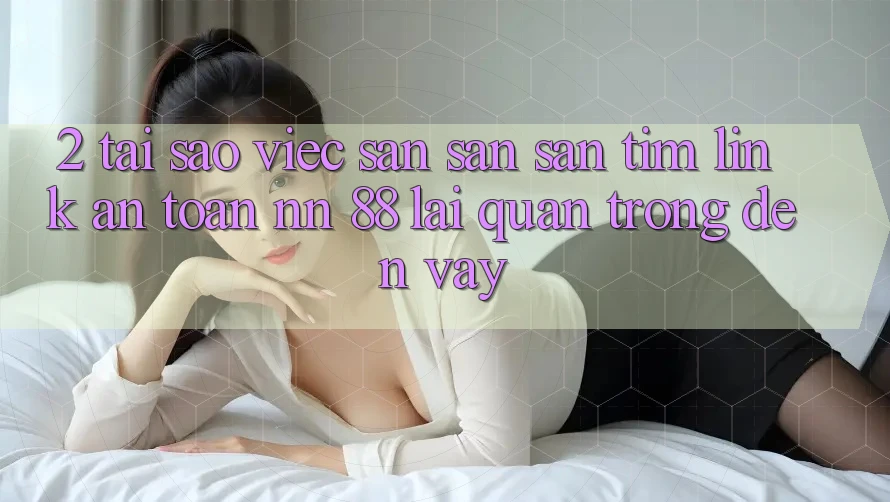 2. Tại Sao Việc Săn săn săn tìm “Link An Toàn nn 88” Lại Quan Trọng Đến Vậy?