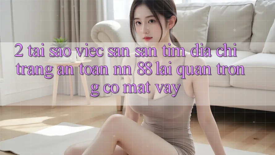 2. Tại Sao Việc Săn săn tìm “Địa chỉ trang An Toàn nn 88” Lại Quan Trọng Có mặt Vậy?