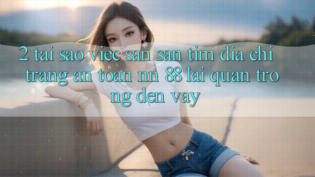 2. Tại Sao Việc Săn săn tìm “Địa chỉ trang An Toàn nn 88” Lại Quan Trọng Đến Vậy?