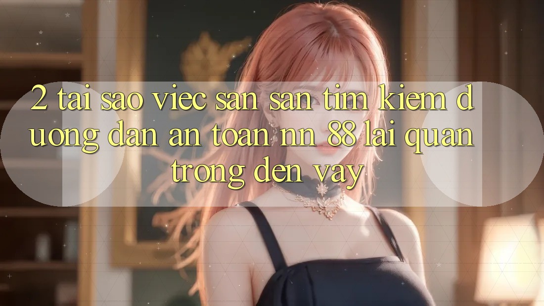 2. Tại Sao Việc Săn săn tìm kiếm “Đường dẫn An Toàn nn 88” Lại Quan Trọng Đến Vậy?