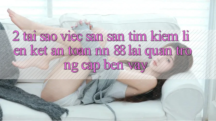 2. Tại Sao Việc Săn săn tìm Kiếm “Liên kết An Toàn nn 88” Lại Quan Trọng Cập bến Vậy?