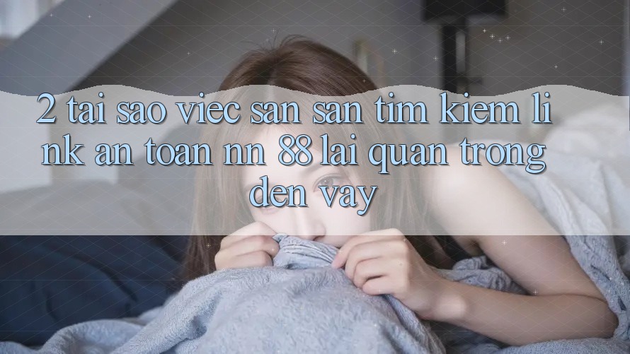 2. Tại Sao Việc Săn săn tìm Kiếm “Link An Toàn nn 88” Lại Quan Trọng Đến Vậy?