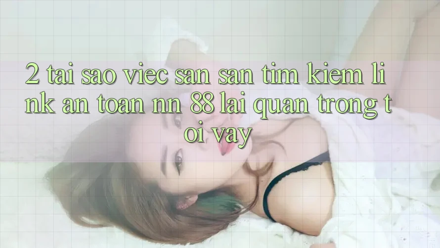 2. Tại Sao Việc Săn săn tìm Kiếm “Link An Toàn nn 88” Lại Quan Trọng Tới Vậy?