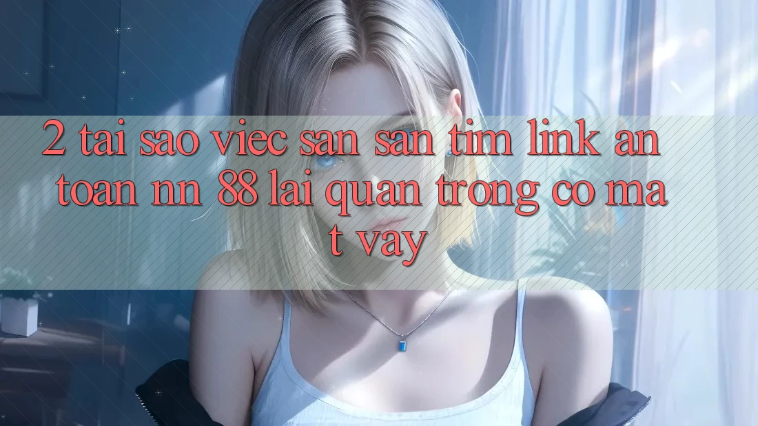 2. Tại Sao Việc Săn săn tìm “Link An Toàn nn 88” Lại Quan Trọng Có mặt Vậy?