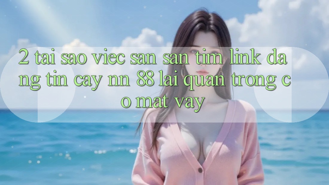2. Tại Sao Việc Săn săn tìm “Link Đáng tin cậy nn 88” Lại Quan Trọng Có mặt Vậy?