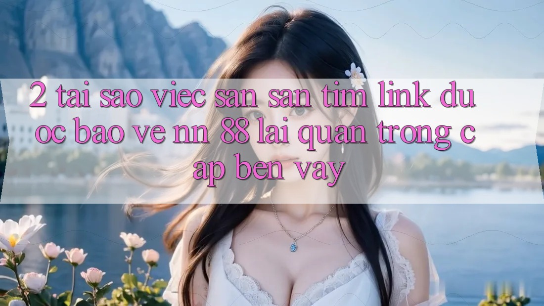 2. Tại Sao Việc Săn săn tìm “Link Được bảo vệ nn 88” Lại Quan Trọng Cập bến Vậy?