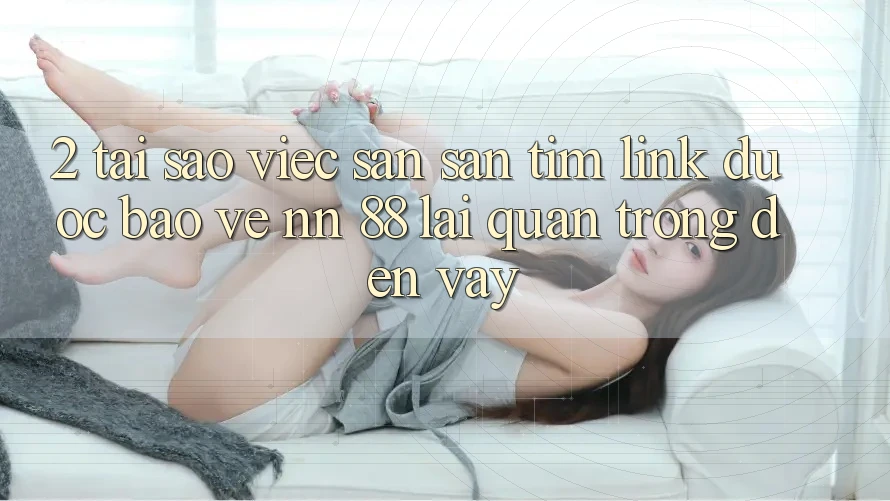 2. Tại Sao Việc Săn săn tìm “Link Được bảo vệ nn 88” Lại Quan Trọng Đến Vậy?