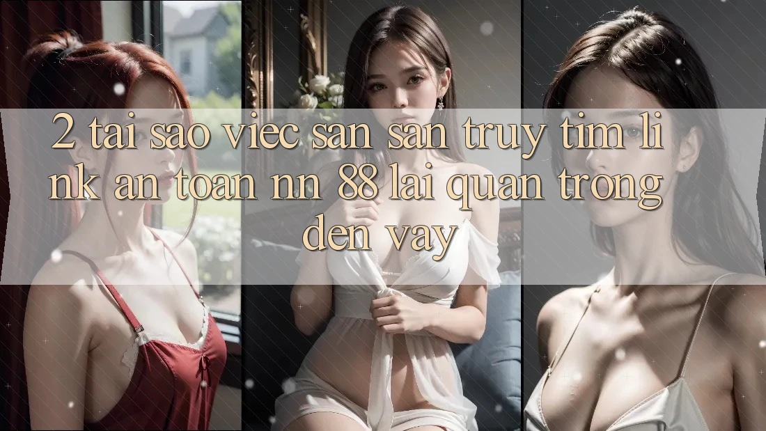 2. Tại Sao Việc Săn săn truy tìm “Link An Toàn nn 88” Lại Quan Trọng Đến Vậy?