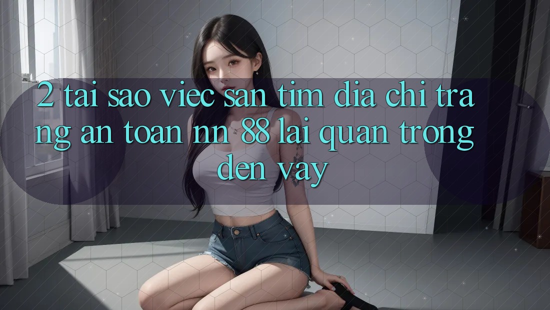 2. Tại Sao Việc Săn tìm “Địa chỉ trang An toàn nn 88” Lại Quan Trọng Đến Vậy?