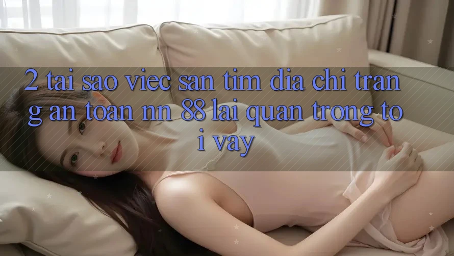 2. Tại Sao Việc Săn tìm “Địa chỉ trang An Toàn nn 88” Lại Quan Trọng Tới Vậy?