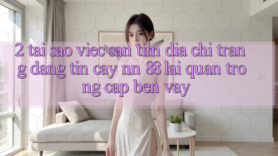 2. Tại Sao Việc Săn tìm “Địa chỉ trang Đáng tin cậy nn 88” Lại Quan Trọng Cập bến Vậy?