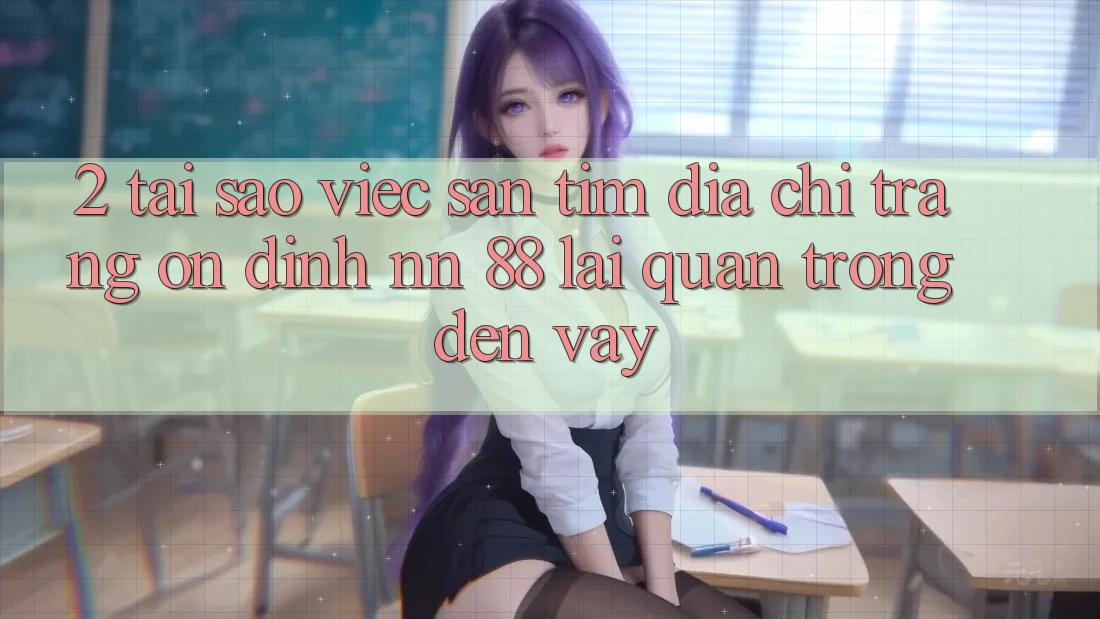 2. Tại Sao Việc Săn tìm “Địa chỉ trang Ổn định nn 88” Lại Quan Trọng Đến Vậy?