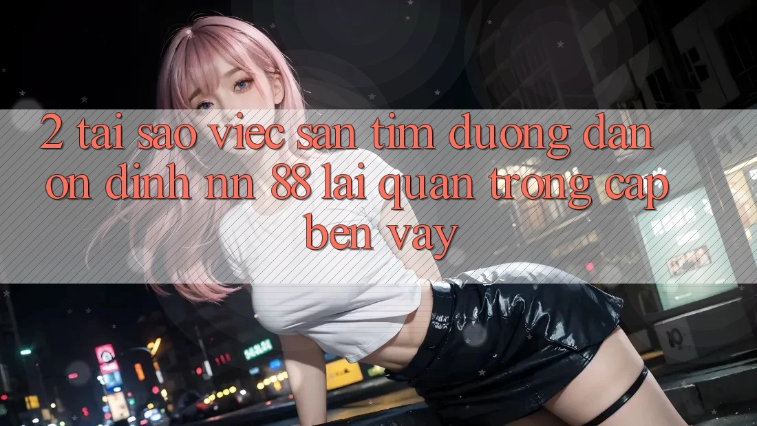 2. Tại Sao Việc Săn tìm “Đường dẫn Ổn định nn 88” Lại Quan Trọng Cập bến Vậy?