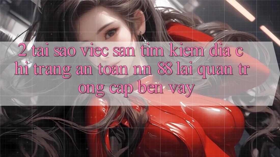 2. Tại Sao Việc Săn tìm Kiếm “Địa chỉ trang An Toàn nn 88” Lại Quan Trọng Cập bến Vậy?