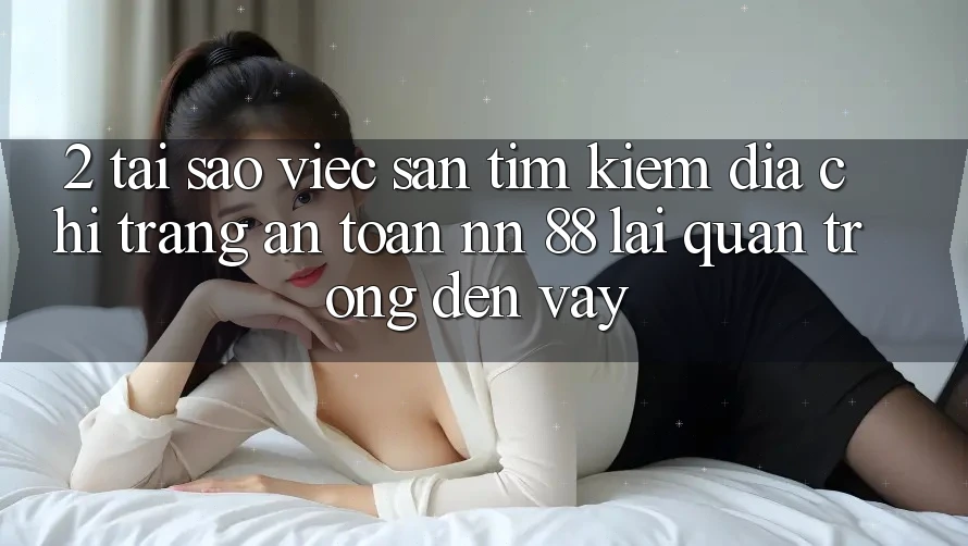 2. Tại Sao Việc Săn tìm kiếm “Địa chỉ trang An Toàn nn 88” Lại Quan Trọng Đến Vậy?